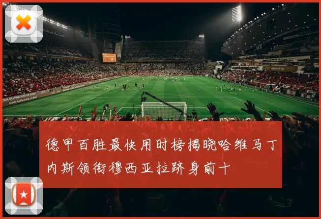 德甲百胜最快用时榜揭晓哈维马丁内斯领衔穆西亚拉跻身前十