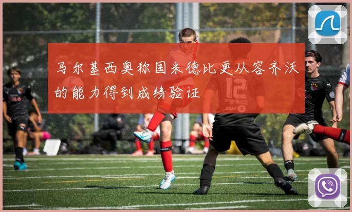 马尔基西奥称国米德比更从容齐沃的能力得到成绩验证