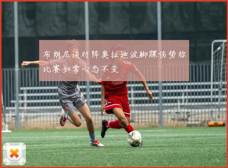 布朗尼谈对阵奥拉迪波脚踝伤势称比赛如常心态不变