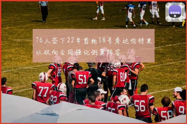 76人签下22年首轮18号秀达伦特里以双向合同强化侧翼阵容