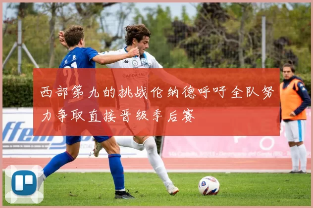 西部第九的挑战伦纳德呼吁全队努力争取直接晋级季后赛