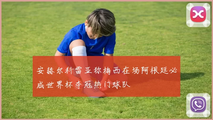 安赫尔科雷亚称梅西在场阿根廷必成世界杯夺冠热门球队