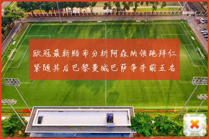 欧冠最新赔率分析阿森纳领跑拜仁紧随其后巴黎曼城巴萨争夺前五名