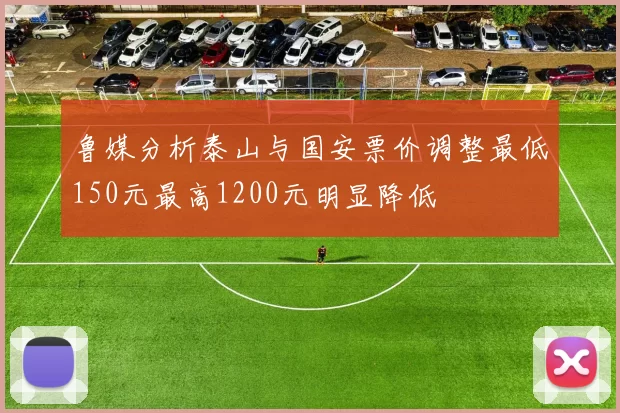 鲁媒分析泰山与国安票价调整最低150元最高1200元明显降低