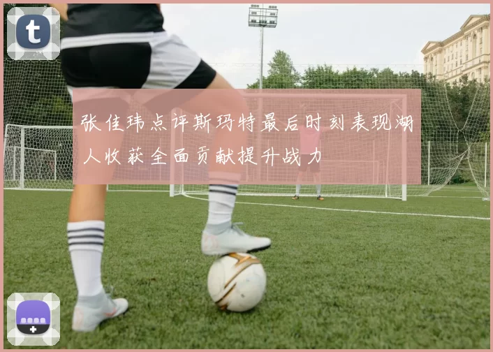 张佳玮点评斯玛特最后时刻表现湖人收获全面贡献提升战力
