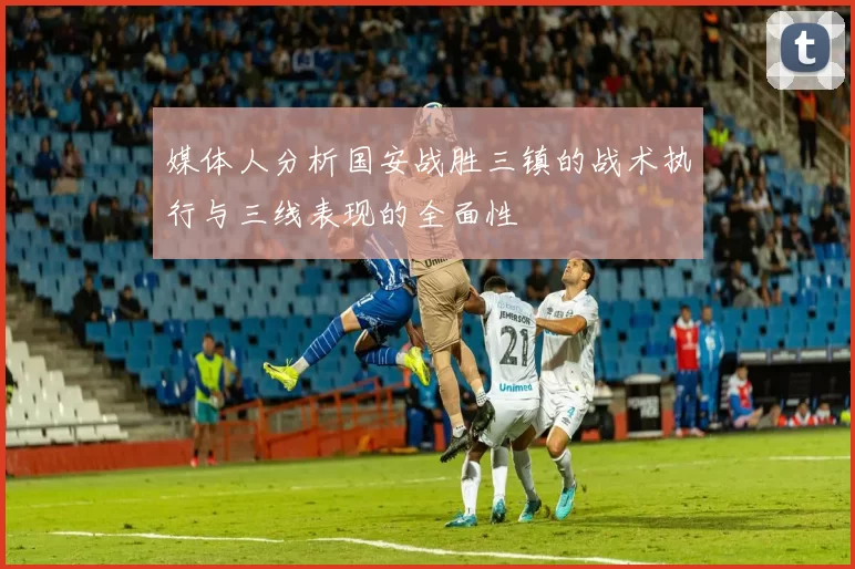 媒体人分析国安战胜三镇的战术执行与三线表现的全面性