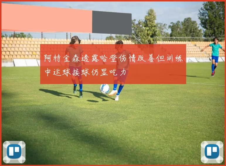 阿特金森透露哈登伤情改善但训练中运球接球仍显吃力