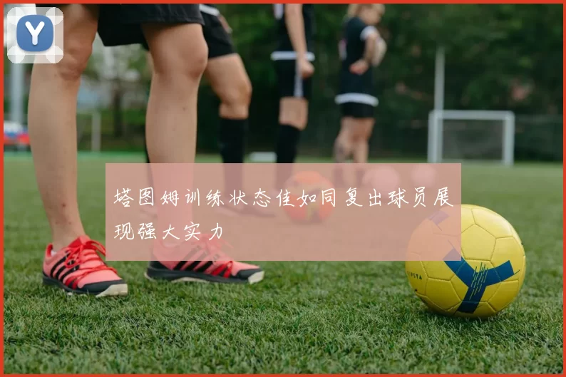 塔图姆训练状态佳如同复出球员展现强大实力