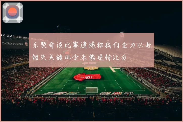 东契奇谈比赛遗憾称我们全力以赴错失关键机会未能逆转比分
