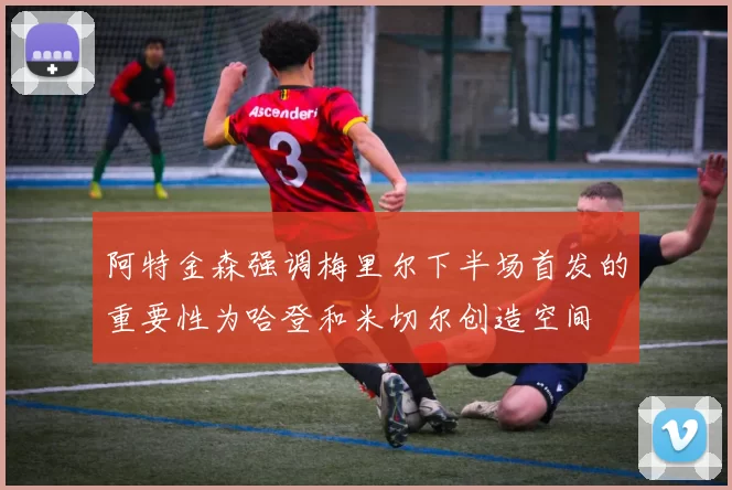 阿特金森强调梅里尔下半场首发的重要性为哈登和米切尔创造空间