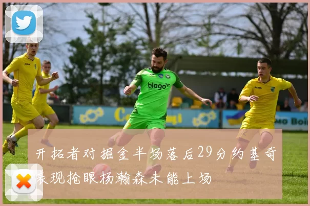 开拓者对掘金半场落后29分约基奇表现抢眼杨瀚森未能上场