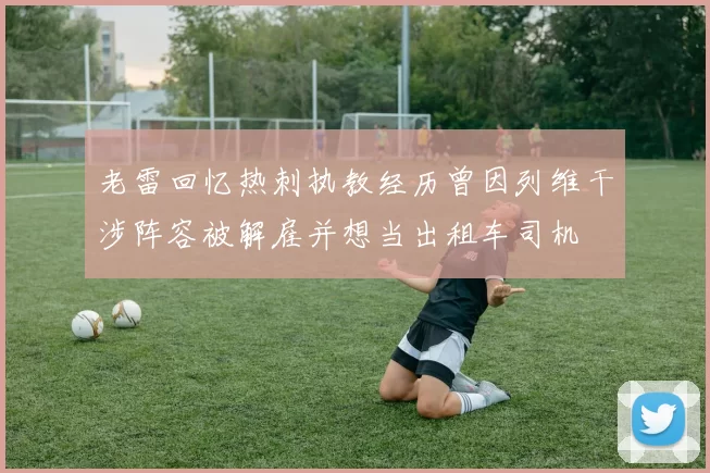 老雷回忆热刺执教经历曾因列维干涉阵容被解雇并想当出租车司机