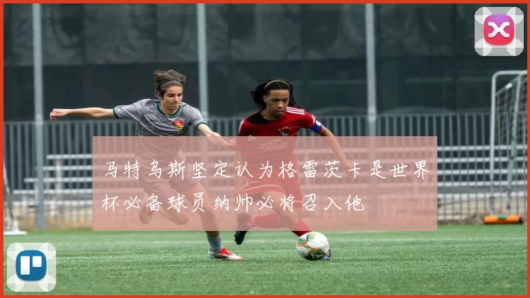 马特乌斯坚定认为格雷茨卡是世界杯必备球员纳帅必将召入他