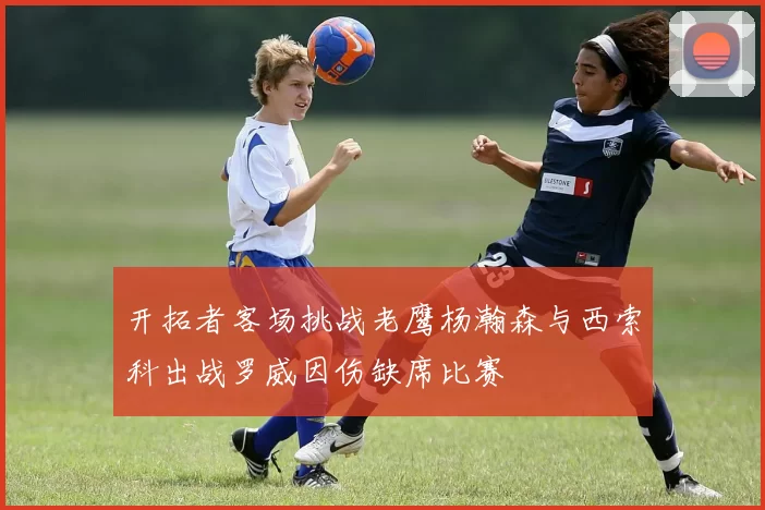 开拓者客场挑战老鹰杨瀚森与西索科出战罗威因伤缺席比赛