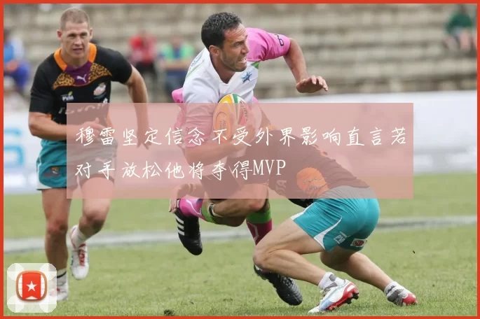 穆雷坚定信念不受外界影响直言若对手放松他将夺得MVP