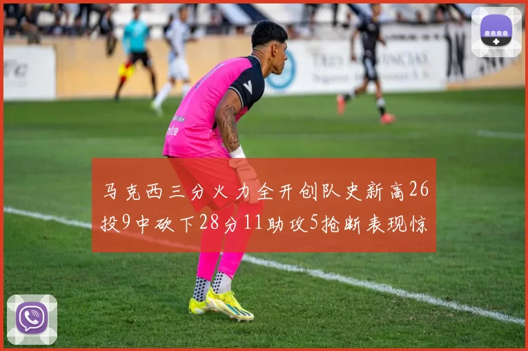 马克西三分火力全开创队史新高26投9中砍下28分11助攻5抢断表现惊艳