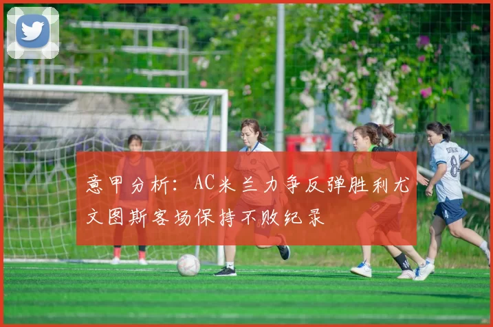 意甲分析：AC米兰力争反弹胜利尤文图斯客场保持不败纪录