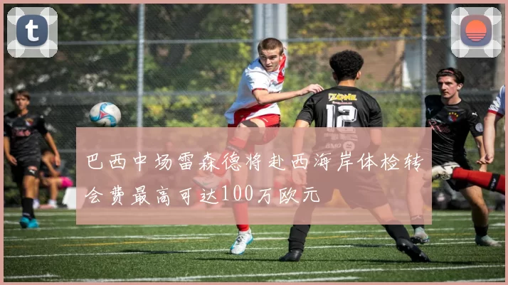 巴西中场雷森德将赴西海岸体检转会费最高可达100万欧元
