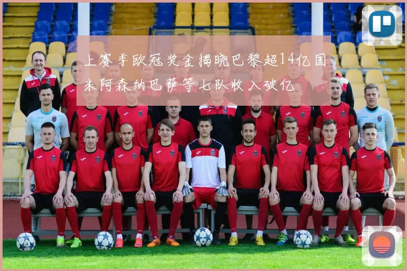 上赛季欧冠奖金揭晓巴黎超14亿国米阿森纳巴萨等七队收入破亿