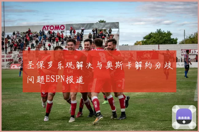 圣保罗乐观解决与奥斯卡解约分歧问题ESPN报道