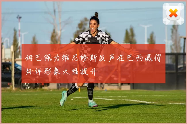姆巴佩为维尼修斯发声在巴西赢得好评形象大幅提升