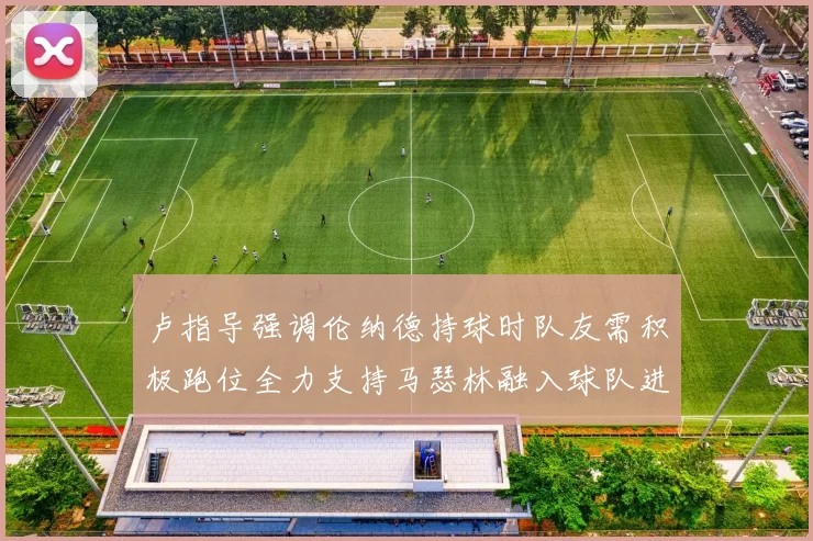 卢指导强调伦纳德持球时队友需积极跑位全力支持马瑟林融入球队进攻体系