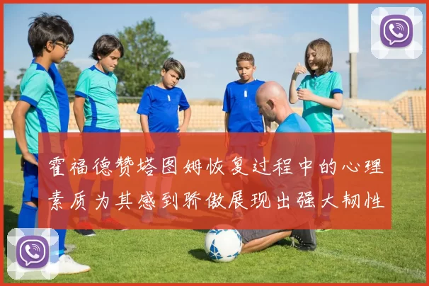 霍福德赞塔图姆恢复过程中的心理素质为其感到骄傲展现出强大韧性与决心