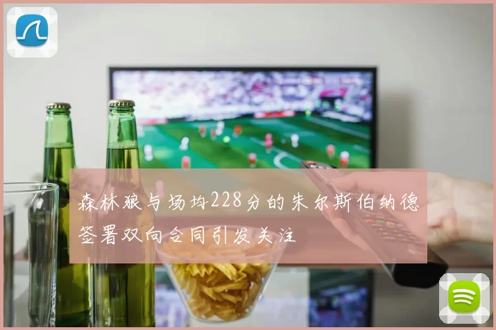 森林狼与场均228分的朱尔斯伯纳德签署双向合同引发关注