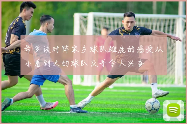 希罗谈对阵家乡球队雄鹿的感受从小看到大的球队交手令人兴奋